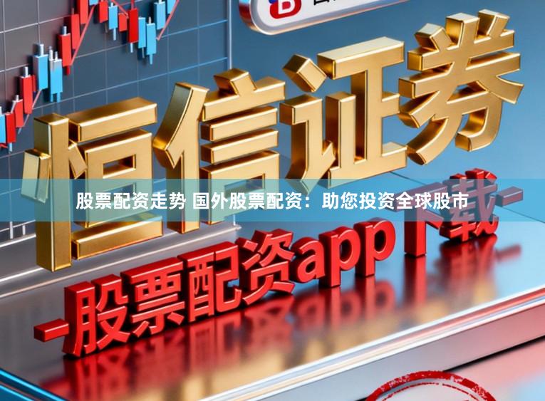 股票配资走势 国外股票配资：助您投资全球股市