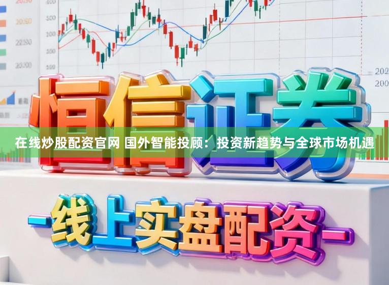 在线炒股配资官网 国外智能投顾：投资新趋势与全球市场机遇