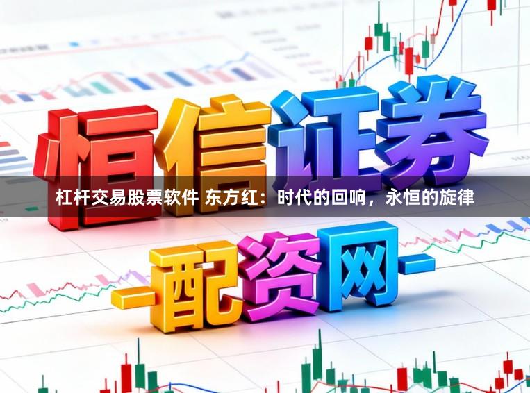 杠杆交易股票软件 东方红：时代的回响，永恒的旋律