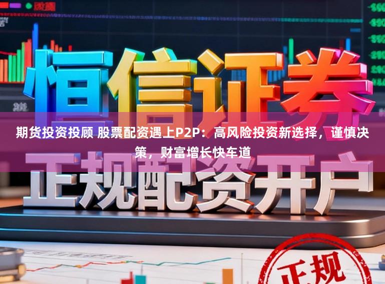 期货投资投顾 股票配资遇上P2P：高风险投资新选择，谨慎决策，财富增长快车道