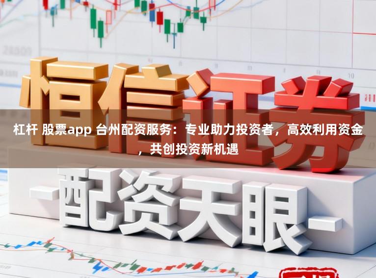 杠杆 股票app 台州配资服务：专业助力投资者，高效利用资金，共创投资新机遇