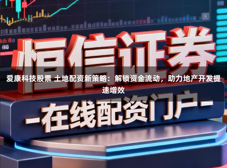 爱康科技股票 土地配资新策略：解锁资金流动，助力地产开发提速增效