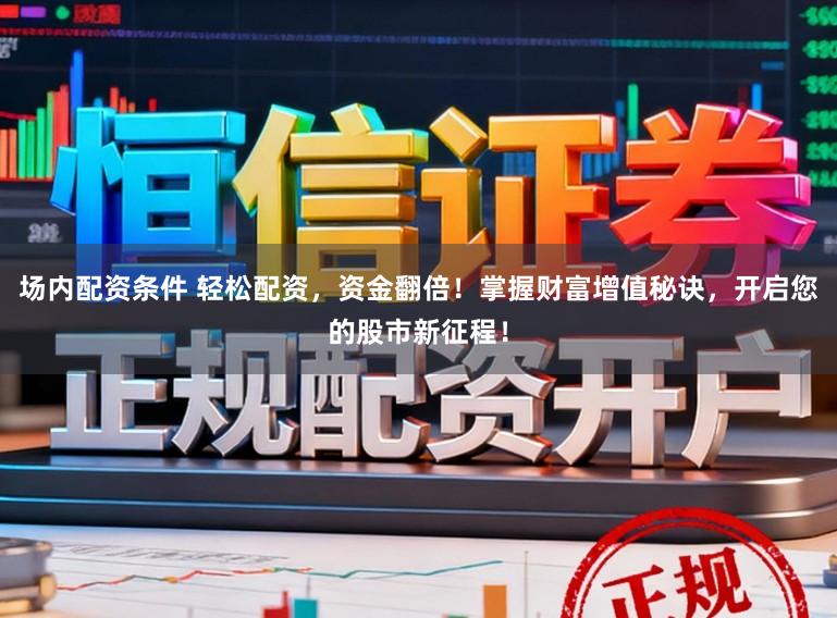 场内配资条件 轻松配资，资金翻倍！掌握财富增值秘诀，开启您的股市新征程！