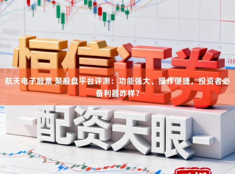 航天电子股票 聚股盘平台评测：功能强大、操作便捷，投资者必备利器咋样？