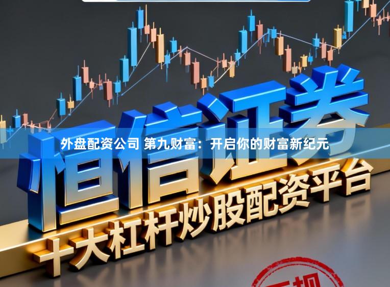 外盘配资公司 第九财富：开启你的财富新纪元