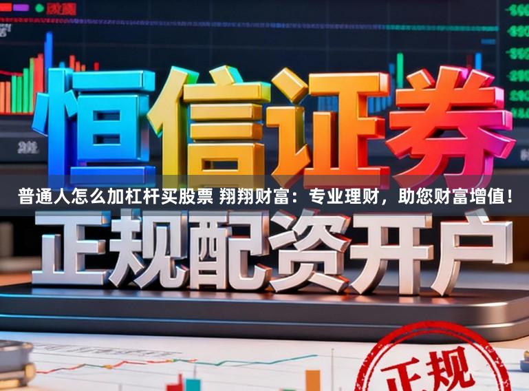 普通人怎么加杠杆买股票 翔翔财富：专业理财，助您财富增值！
