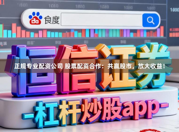 正规专业配资公司 股票配资合作：共赢股市，放大收益！