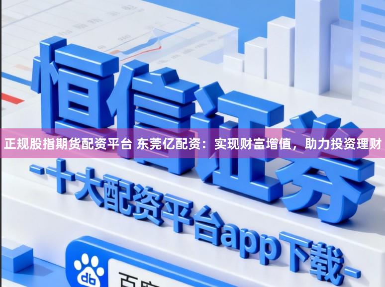 正规股指期货配资平台 东莞亿配资：实现财富增值，助力投资理财