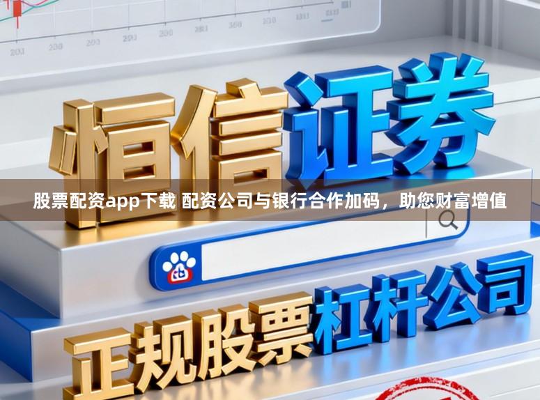 股票配资app下载 配资公司与银行合作加码，助您财富增值