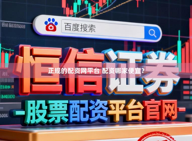 正规的配资网平台 配资哪家便宜？