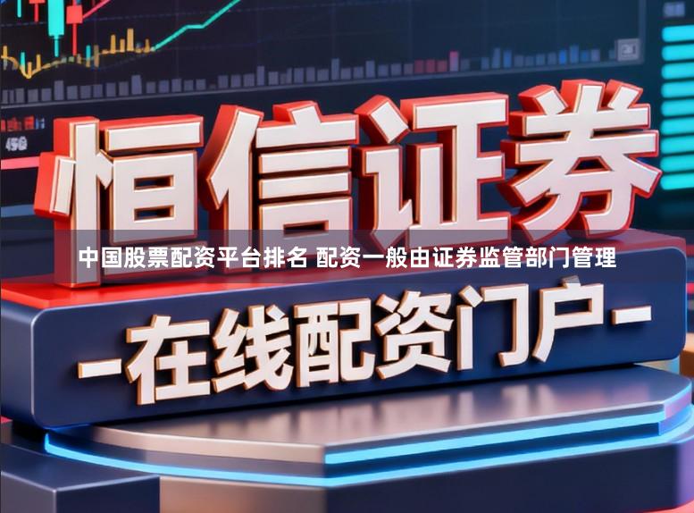 中国股票配资平台排名 配资一般由证券监管部门管理