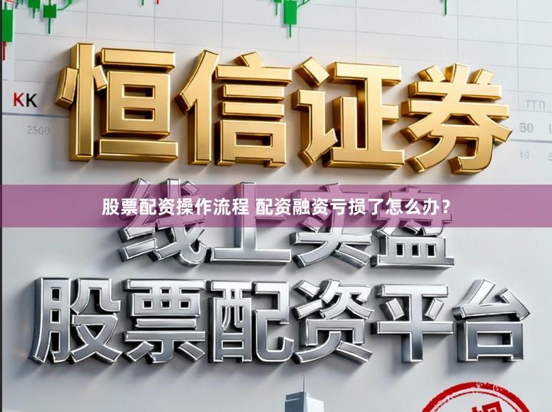 股票配资操作流程 配资融资亏损了怎么办？