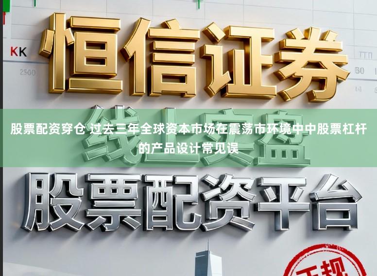 股票配资穿仓 过去三年全球资本市场在震荡市环境中中股票杠杆的产品设计常见误