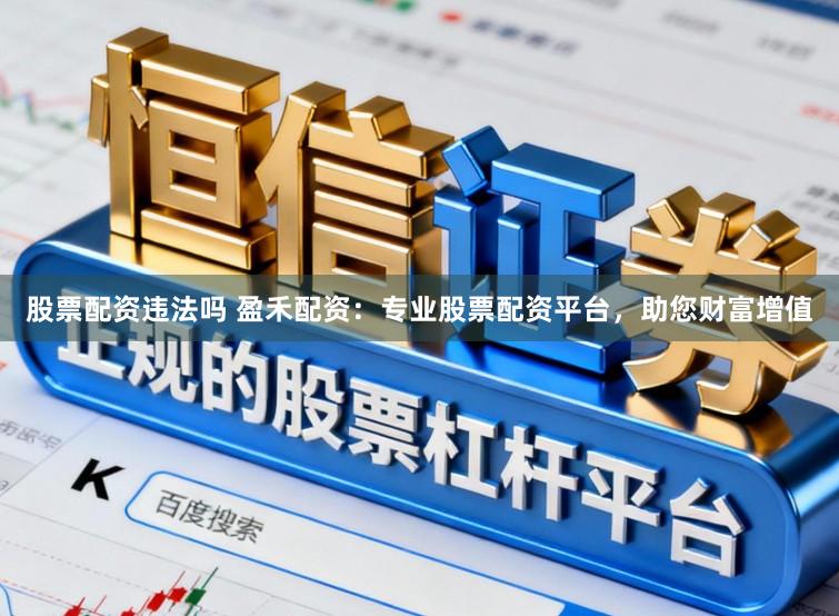 股票配资违法吗 盈禾配资：专业股票配资平台，助您财富增值
