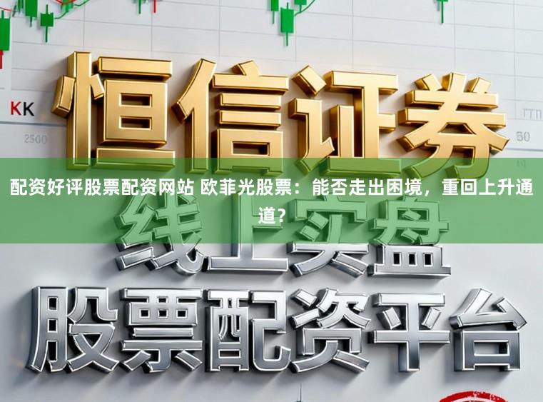 配资好评股票配资网站 欧菲光股票：能否走出困境，重回上升通道？