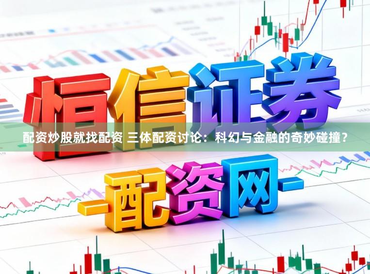 配资炒股就找配资 三体配资讨论：科幻与金融的奇妙碰撞？