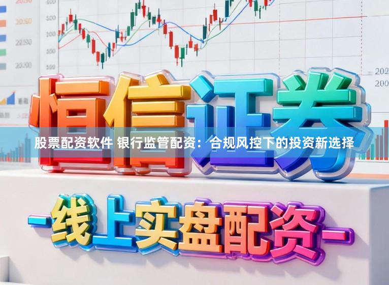 股票配资软件 银行监管配资：合规风控下的投资新选择