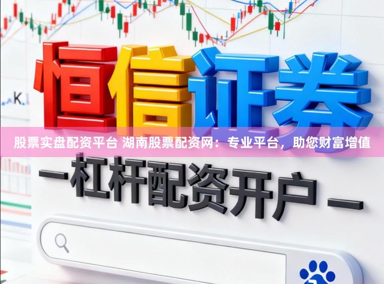 股票实盘配资平台 湖南股票配资网：专业平台，助您财富增值