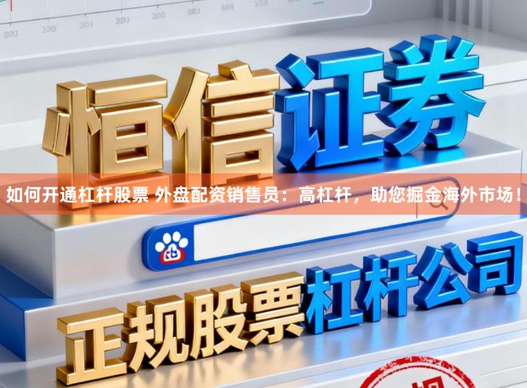 如何开通杠杆股票 外盘配资销售员：高杠杆，助您掘金海外市场！
