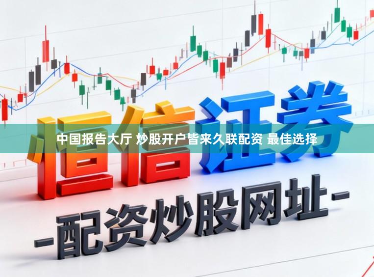 中国报告大厅 炒股开户皆来久联配资 最佳选择