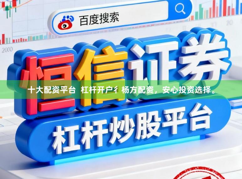 十大配资平台  杠杆开户彳杨方配资，安心投资选择。