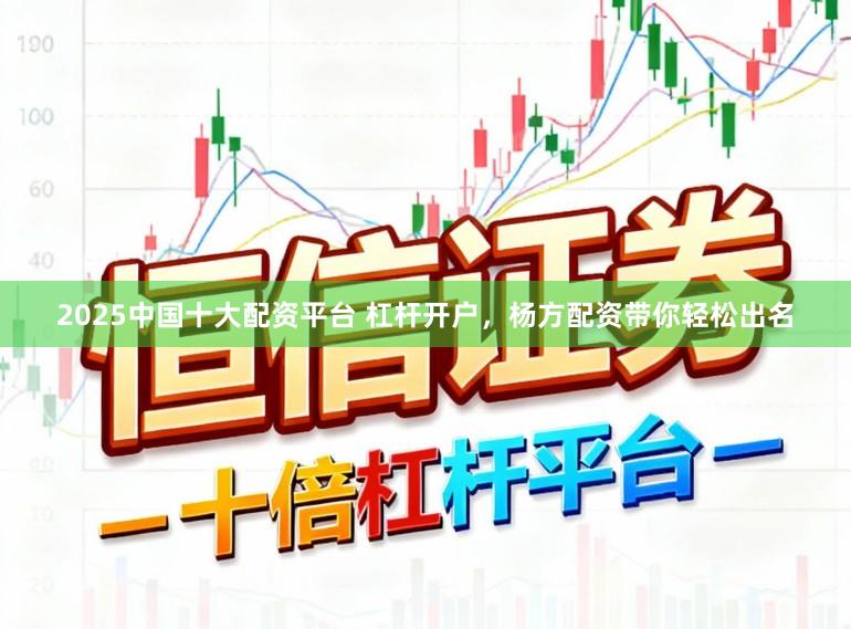 2025中国十大配资平台 杠杆开户，杨方配资带你轻松出名
