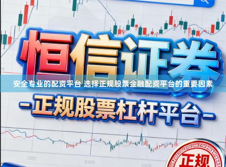 安全专业的配资平台 选择正规股票金融配资平台的重要因素