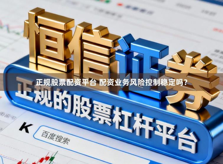 正规股票配资平台 配资业务风险控制稳定吗？