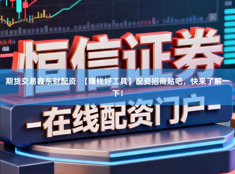 期货交易鑫东财配资  【赚钱好工具】配资招商贴吧，快来了解一下！