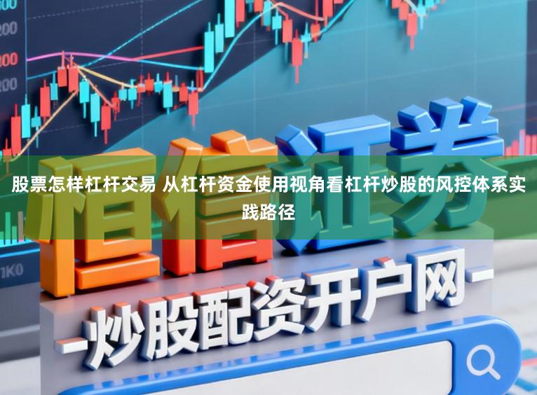 股票怎样杠杆交易 从杠杆资金使用视角看杠杆炒股的风控体系实践路径