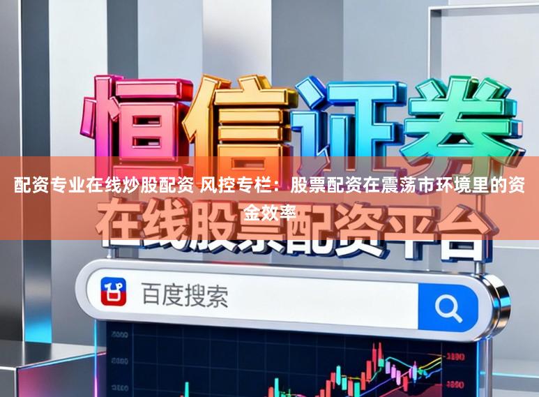 配资专业在线炒股配资 风控专栏：股票配资在震荡市环境里的资金效率
