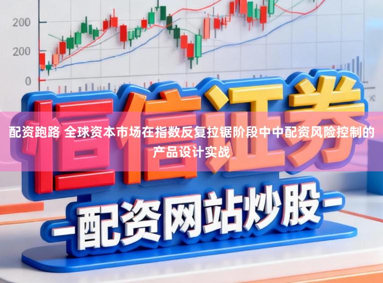 配资跑路 全球资本市场在指数反复拉锯阶段中中配资风险控制的产品设计实战