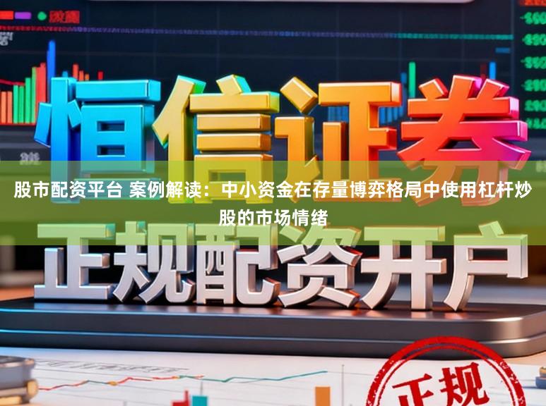 股市配资平台 案例解读：中小资金在存量博弈格局中使用杠杆炒股的市场情绪